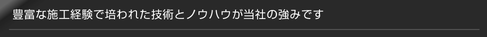 豊富な施工経験で培われた技術とノウハウ